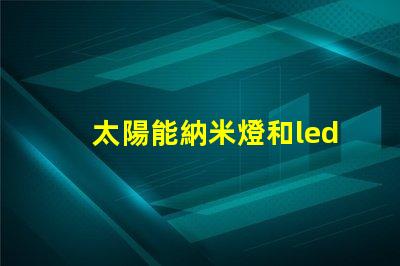 太陽能納米燈和led燈哪個好 太陽能納米燈和led燈的區別